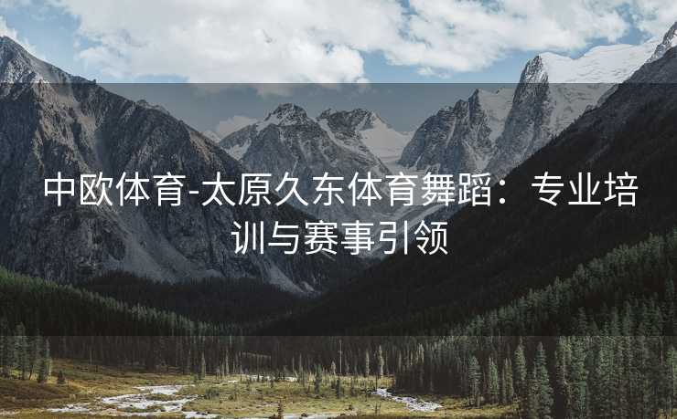 中欧体育-太原久东体育舞蹈：专业培训与赛事引领