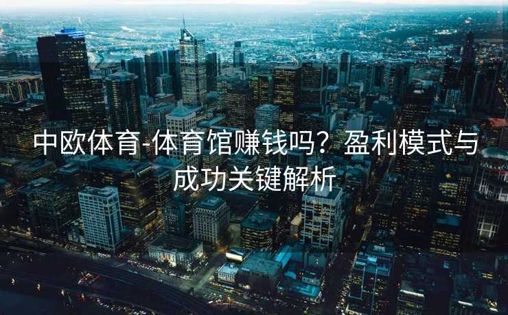中欧体育-体育馆赚钱吗？盈利模式与成功关键解析