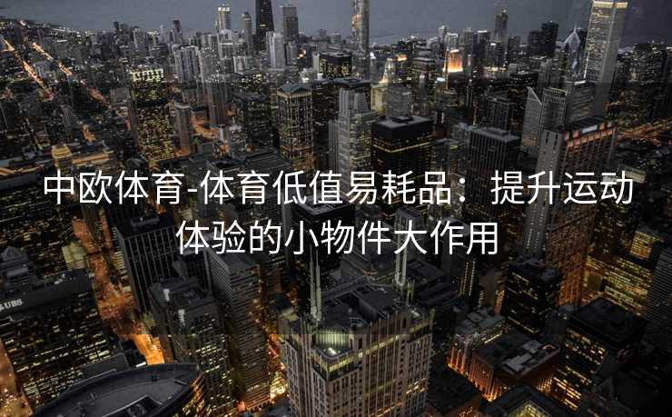 中欧体育-体育低值易耗品：提升运动体验的小物件大作用