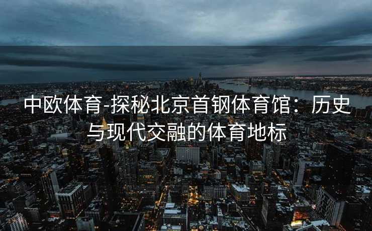 中欧体育-探秘北京首钢体育馆：历史与现代交融的体育地标