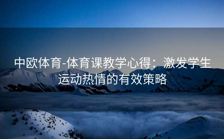中欧体育-体育课教学心得：激发学生运动热情的有效策略
