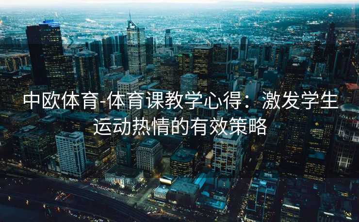 中欧体育-体育课教学心得：激发学生运动热情的有效策略