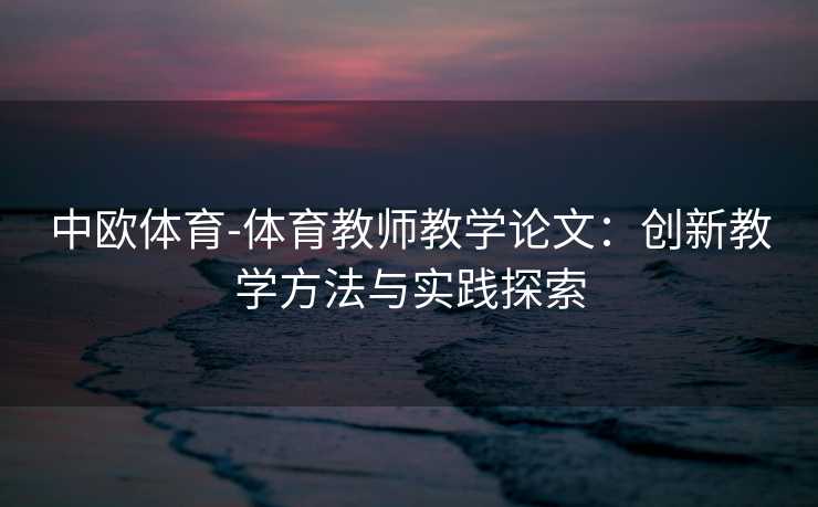 中欧体育-体育教师教学论文：创新教学方法与实践探索