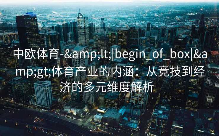 中欧体育-&lt;|begin_of_box|&gt;体育产业的内涵：从竞技到经济的多元维度解析  