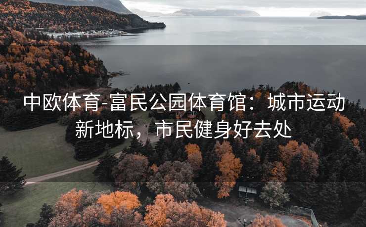 中欧体育-富民公园体育馆：城市运动新地标，市民健身好去处