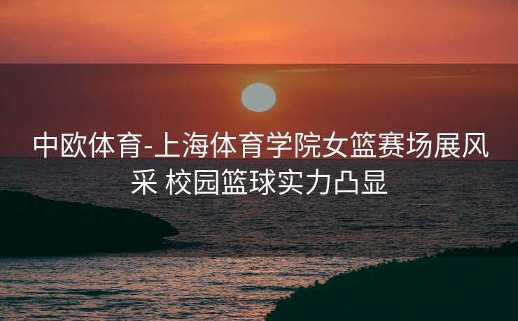 中欧体育-上海体育学院女篮赛场展风采 校园篮球实力凸显