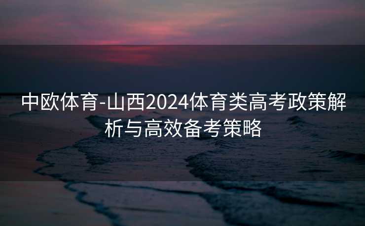 中欧体育-山西2024体育类高考政策解析与高效备考策略