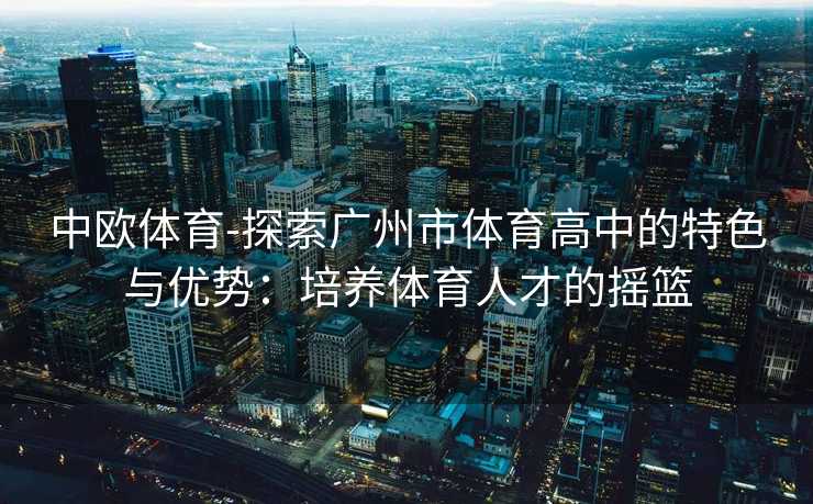 中欧体育-探索广州市体育高中的特色与优势：培养体育人才的摇篮