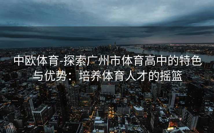 中欧体育-探索广州市体育高中的特色与优势：培养体育人才的摇篮