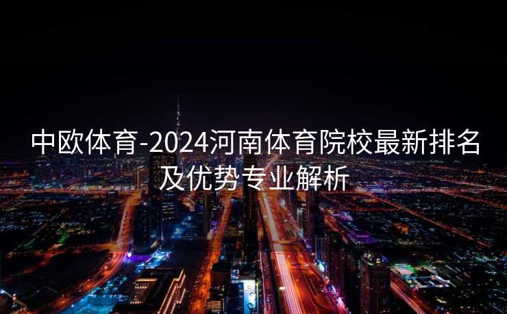 中欧体育-2024河南体育院校最新排名及优势专业解析