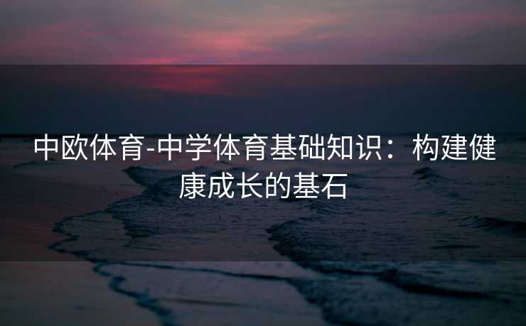 中欧体育-中学体育基础知识：构建健康成长的基石