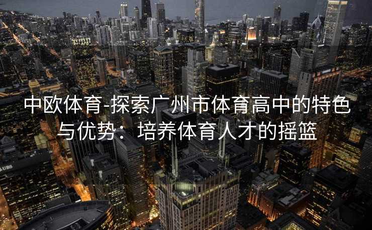 中欧体育-探索广州市体育高中的特色与优势：培养体育人才的摇篮