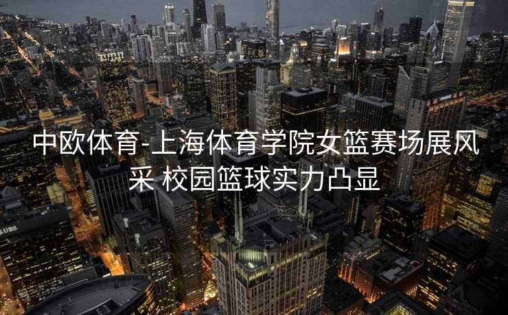 中欧体育-上海体育学院女篮赛场展风采 校园篮球实力凸显