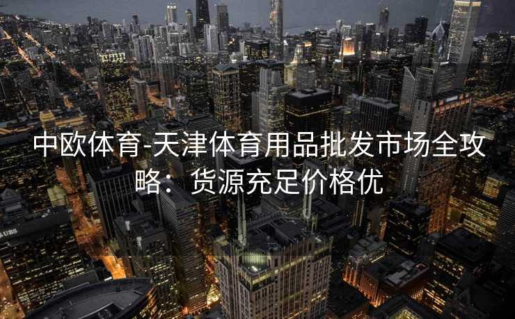 中欧体育-天津体育用品批发市场全攻略：货源充足价格优