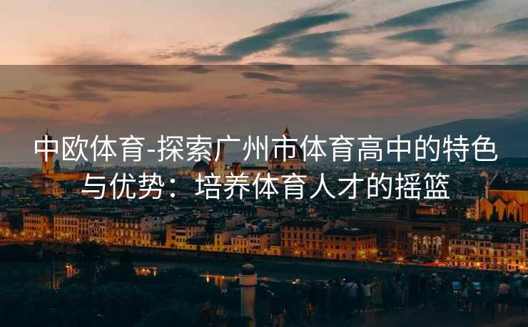 中欧体育-探索广州市体育高中的特色与优势：培养体育人才的摇篮