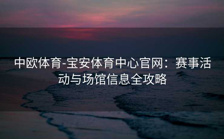 中欧体育-宝安体育中心官网：赛事活动与场馆信息全攻略