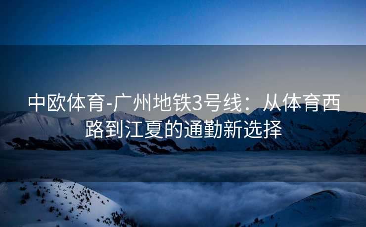 中欧体育-广州地铁3号线：从体育西路到江夏的通勤新选择