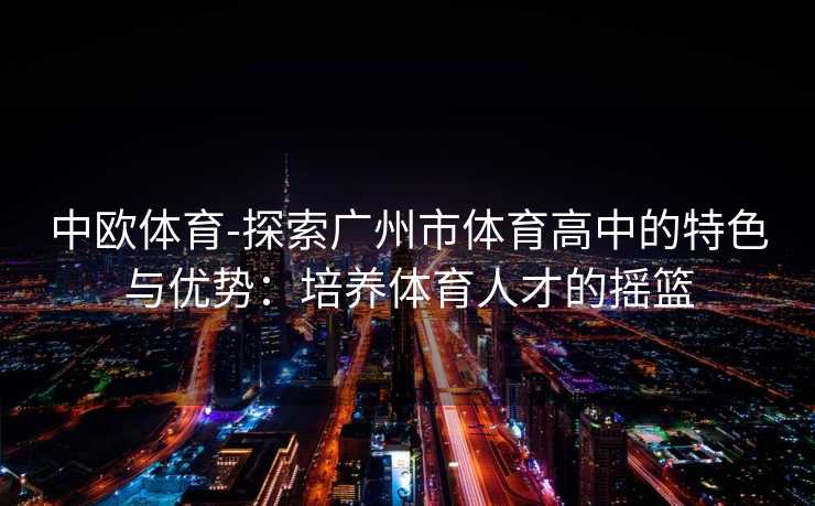 中欧体育-探索广州市体育高中的特色与优势：培养体育人才的摇篮