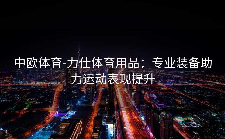 中欧体育-力仕体育用品：专业装备助力运动表现提升