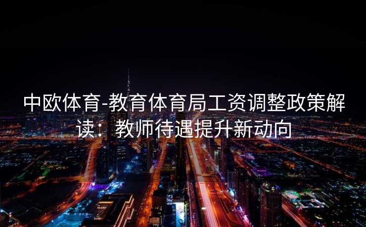 中欧体育-教育体育局工资调整政策解读：教师待遇提升新动向