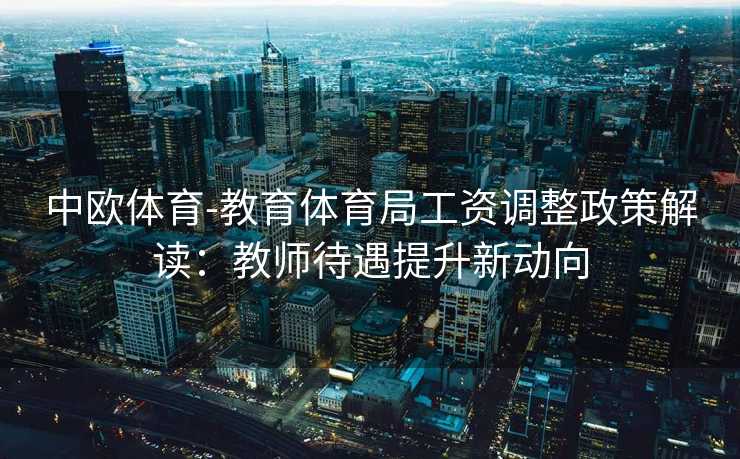 中欧体育-教育体育局工资调整政策解读：教师待遇提升新动向