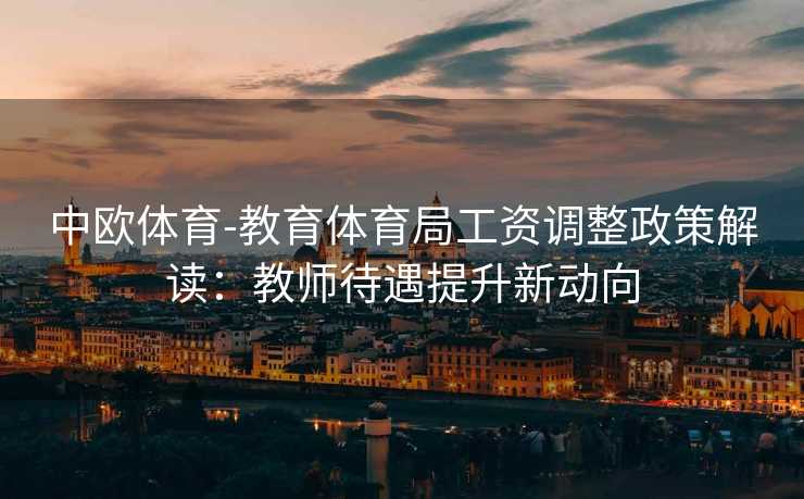 中欧体育-教育体育局工资调整政策解读：教师待遇提升新动向