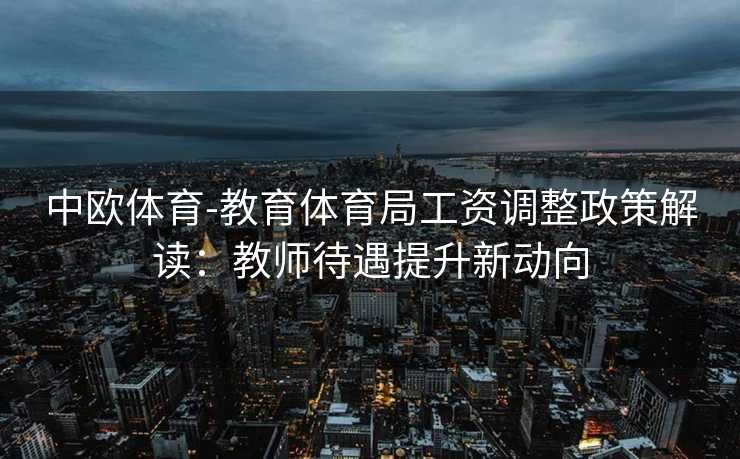 中欧体育-教育体育局工资调整政策解读：教师待遇提升新动向