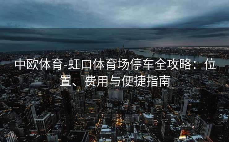 中欧体育-虹口体育场停车全攻略：位置、费用与便捷指南