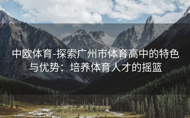 中欧体育-探索广州市体育高中的特色与优势：培养体育人才的摇篮