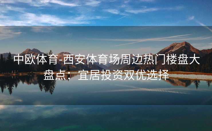 中欧体育-西安体育场周边热门楼盘大盘点：宜居投资双优选择