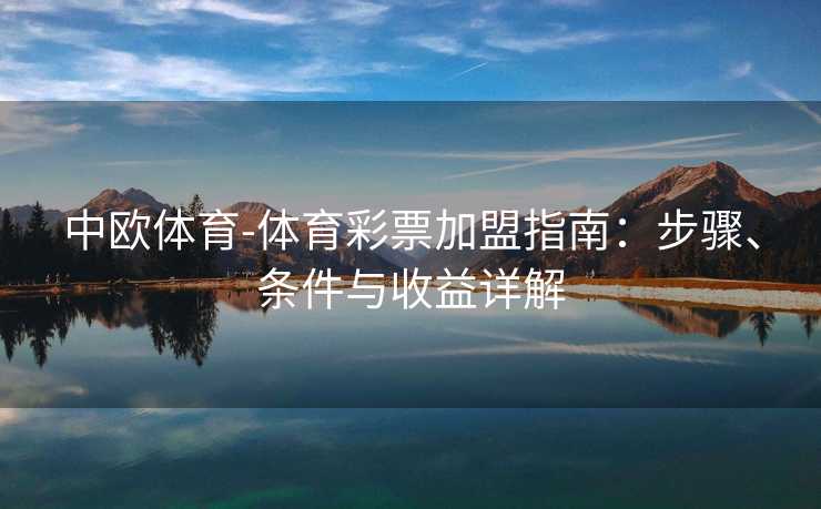 中欧体育-体育彩票加盟指南：步骤、条件与收益详解