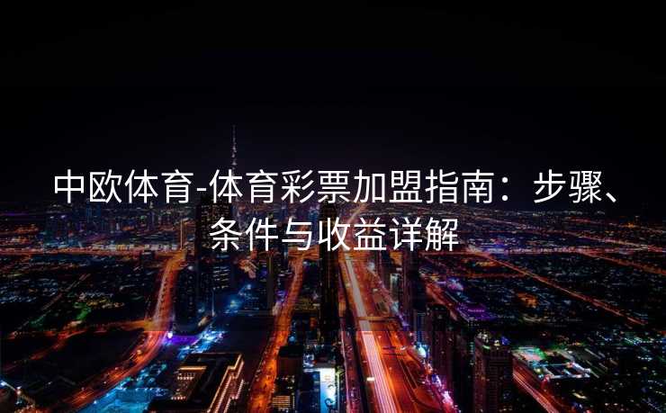 中欧体育-体育彩票加盟指南：步骤、条件与收益详解
