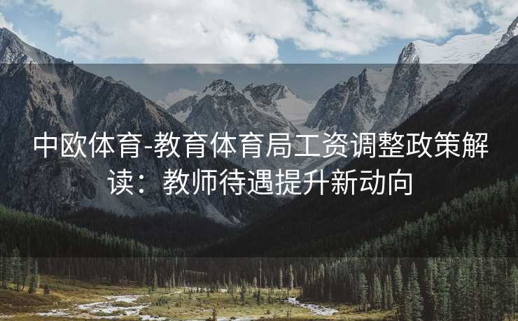 中欧体育-教育体育局工资调整政策解读：教师待遇提升新动向