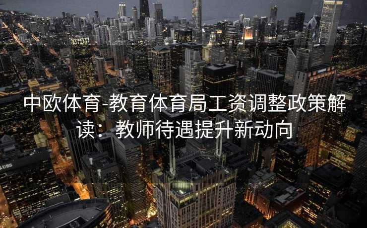 中欧体育-教育体育局工资调整政策解读：教师待遇提升新动向