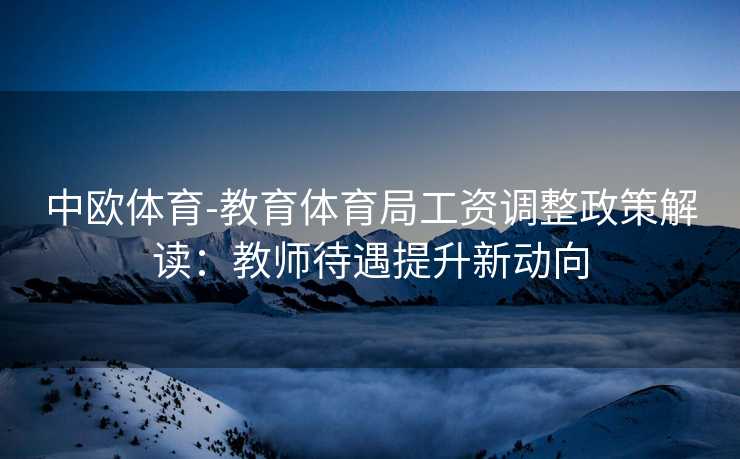 中欧体育-教育体育局工资调整政策解读：教师待遇提升新动向