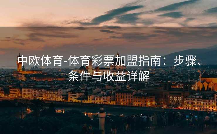 中欧体育-体育彩票加盟指南：步骤、条件与收益详解