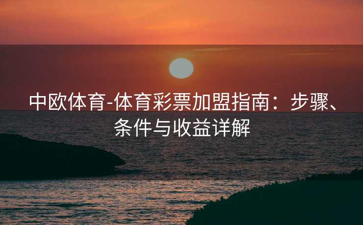 中欧体育-体育彩票加盟指南：步骤、条件与收益详解