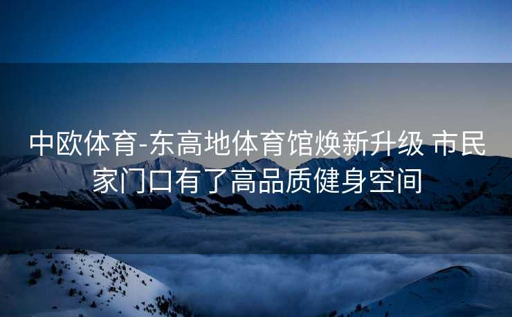 中欧体育-东高地体育馆焕新升级 市民家门口有了高品质健身空间