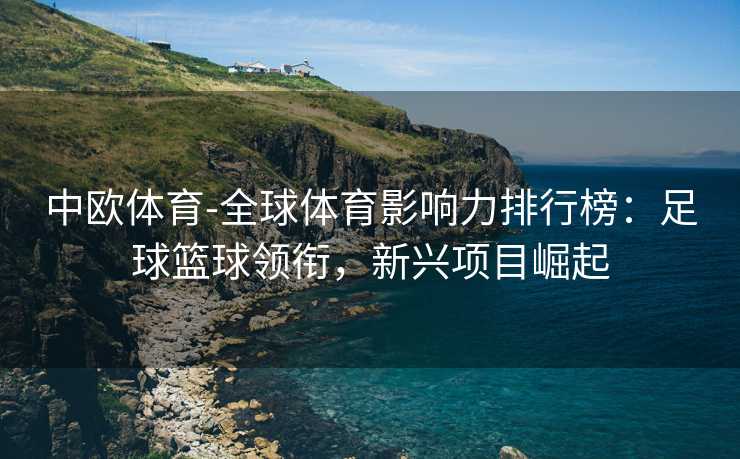 中欧体育-全球体育影响力排行榜：足球篮球领衔，新兴项目崛起
