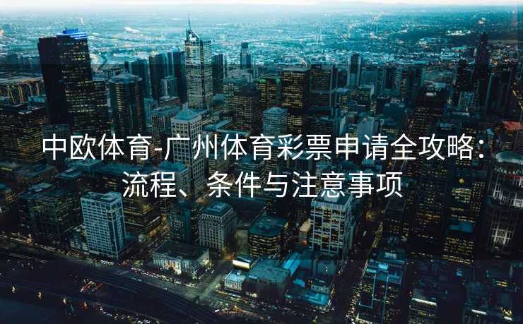 中欧体育-广州体育彩票申请全攻略：流程、条件与注意事项