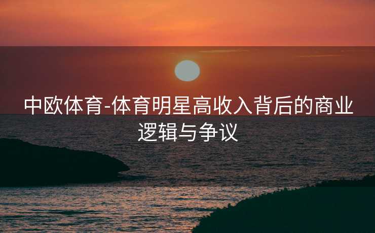 中欧体育-体育明星高收入背后的商业逻辑与争议