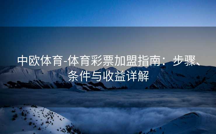 中欧体育-体育彩票加盟指南：步骤、条件与收益详解