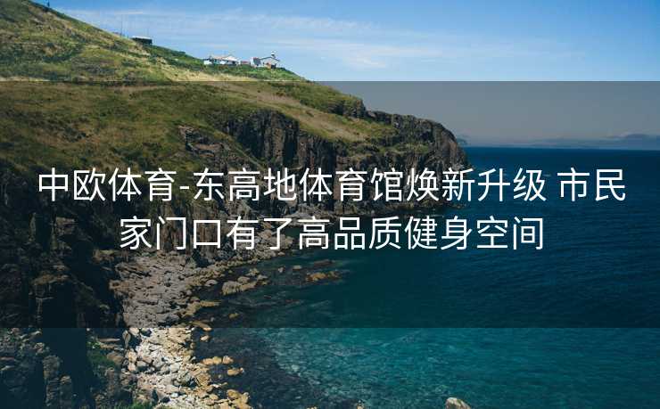 中欧体育-东高地体育馆焕新升级 市民家门口有了高品质健身空间