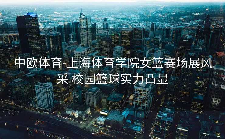 中欧体育-上海体育学院女篮赛场展风采 校园篮球实力凸显