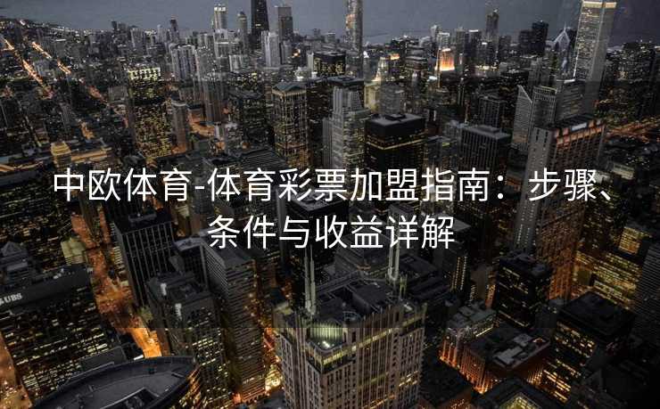 中欧体育-体育彩票加盟指南：步骤、条件与收益详解