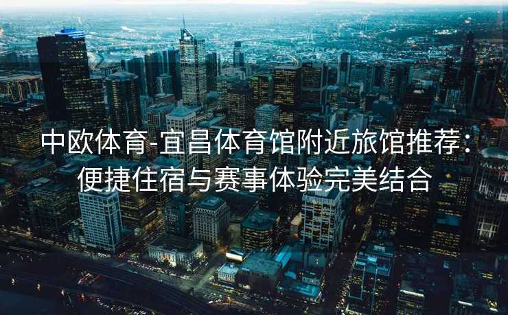 中欧体育-宜昌体育馆附近旅馆推荐：便捷住宿与赛事体验完美结合