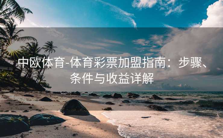 中欧体育-体育彩票加盟指南：步骤、条件与收益详解