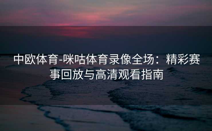 中欧体育-咪咕体育录像全场：精彩赛事回放与高清观看指南