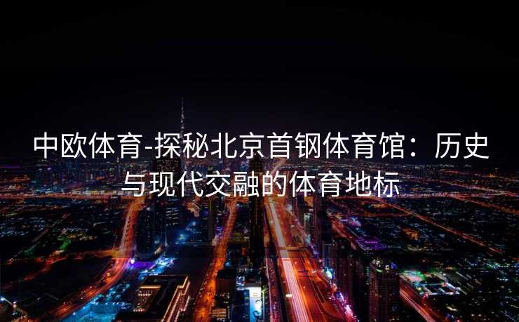 中欧体育-探秘北京首钢体育馆：历史与现代交融的体育地标