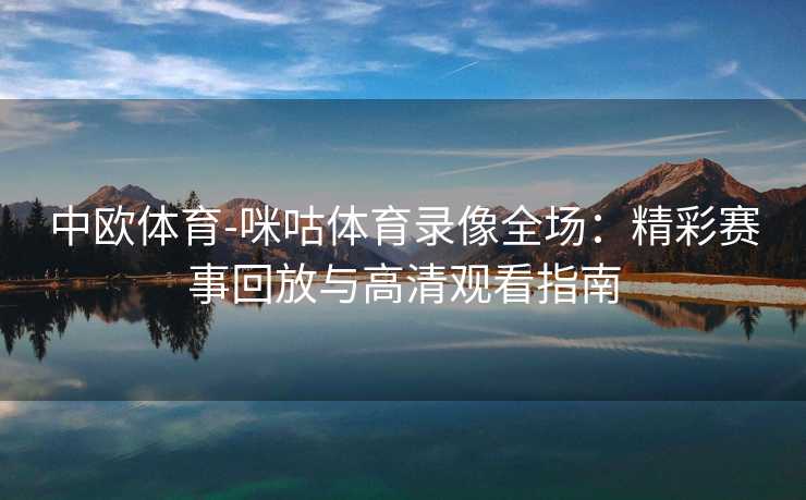 中欧体育-咪咕体育录像全场：精彩赛事回放与高清观看指南